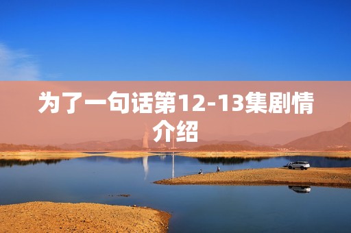 为了一句话第12-13集剧情介绍