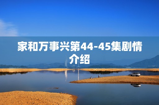 家和万事兴第44-45集剧情介绍
