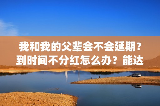 我和我的父辈会不会延期？到时间不分红怎么办？能达到前两部的票房吗？(我和我的父辈很感人吗)