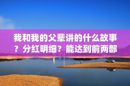 我和我的父辈讲的什么故事?分红明细?能达到前两部的票房吗?(我和我的父辈讲了哪四个故事) 我和我的父辈讲的什么故事?分红明细?能达到前两部的票房吗?(我和我的父辈讲了哪四个故事)