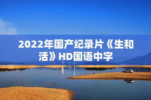 2022年国产纪录片《生和活》HD国语中字