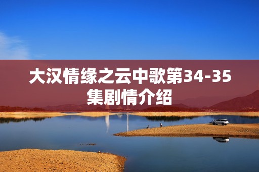 大汉情缘之云中歌第34-35集剧情介绍