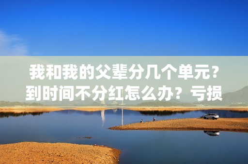 我和我的父辈分几个单元？到时间不分红怎么办？亏损了还能拿到钱吗？(我和我的父辈分别)