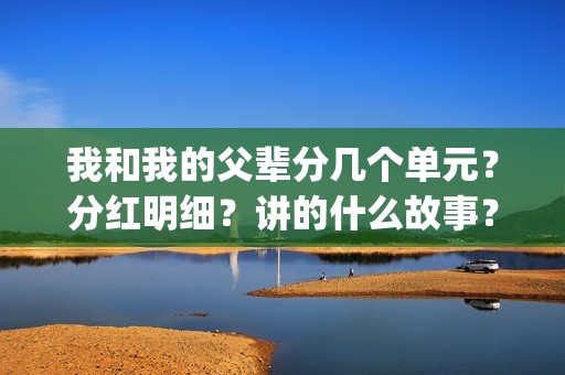我和我的父辈分几个单元?分红明细?讲的什么故事?(我和我的父辈分为几部分) 我和我的父辈分几个单元?分红明细?讲的什么故事?(我和我的父辈分为几部分)