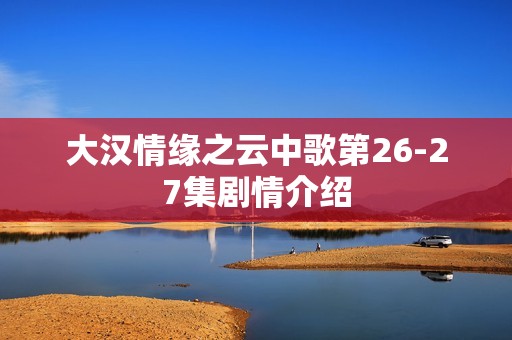 大汉情缘之云中歌第26-27集剧情介绍