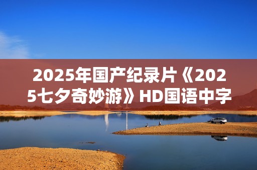2025年国产纪录片《2025七夕奇妙游》HD国语中字