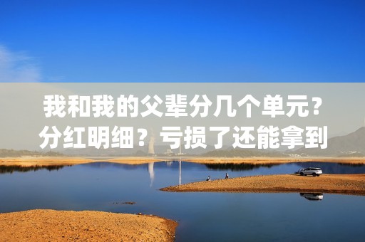 我和我的父辈分几个单元？分红明细？亏损了还能拿到钱吗？(我和我的父辈分成几个部分)
