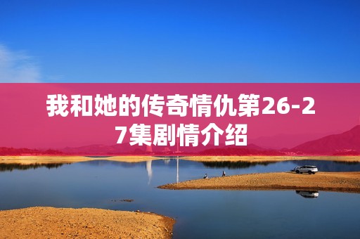 我和她的传奇情仇第26-27集剧情介绍
