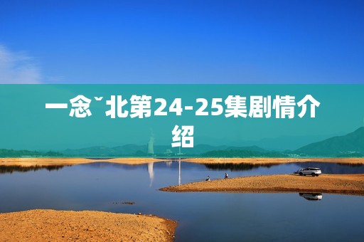 一念ˇ北第24-25集剧情介绍