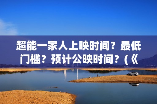 超能一家人上映时间？最低门槛？预计公映时间？(《超能一家人》)
