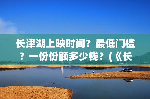 长津湖上映时间？最低门槛？一份份额多少钱？(《长津湖》第一部)