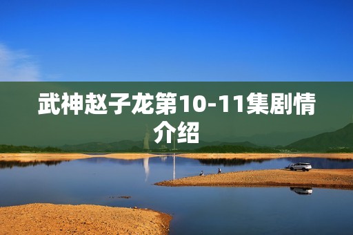 武神赵子龙第10-11集剧情介绍