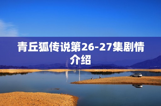 青丘狐传说第26-27集剧情介绍