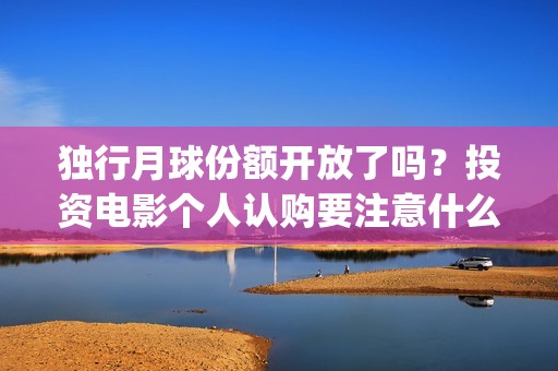 独行月球份额开放了吗？投资电影个人认购要注意什么？(独行月球电影什么时候开机)