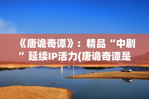 《唐诡奇谭》：精品“中剧”延续IP活力(唐诡奇谭是第四季吗)