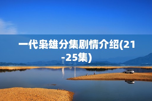 一代枭雄分集剧情介绍(21-25集)