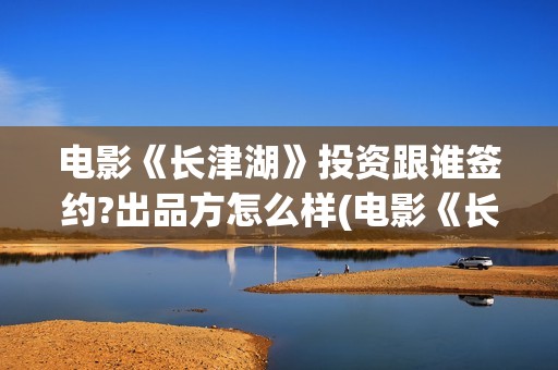 电影《长津湖》投资跟谁签约?出品方怎么样(电影《长津湖》观后感400字)