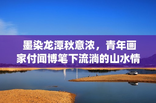  墨染龙潭秋意浓，青年画家付闻博笔下流淌的山水情(墨染清秋落晚风什么意思)