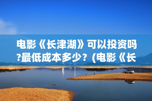 电影《长津湖》可以投资吗?最低成本多少？(电影《长津湖》免费版在线观看高清)