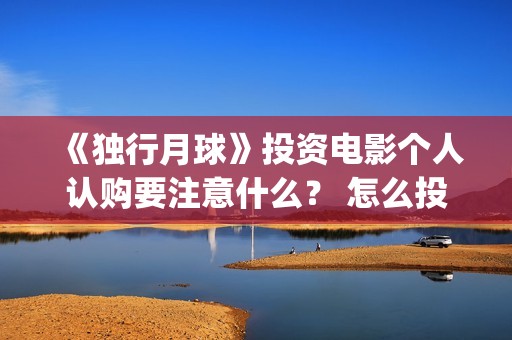 《独行月球》投资电影个人认购要注意什么？ 怎么投资？(独行月球电影出品方)