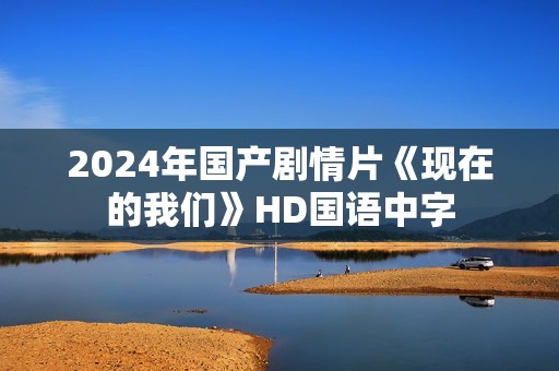 2024年国产剧情片《现在的我们》HD国语中字