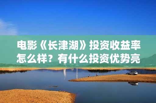 电影《长津湖》投资收益率怎么样？有什么投资优势亮点？(电影《长津湖》完整版播放免费观看)