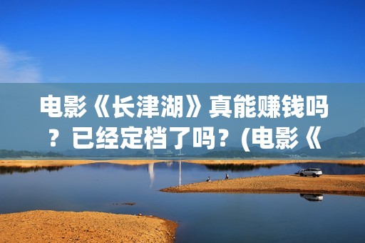 电影《长津湖》真能赚钱吗？已经定档了吗？(电影《长津湖》第2部)