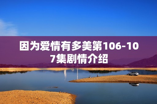 因为爱情有多美第106-107集剧情介绍