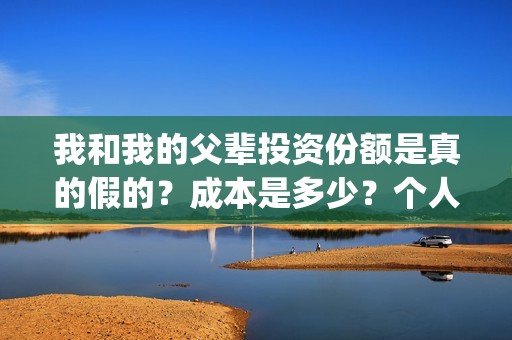 我和我的父辈投资份额是真的假的？成本是多少？个人怎么投资？(我和我的父辈 总投资)