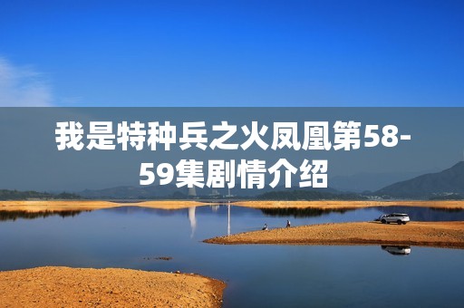 我是特种兵之火凤凰第58-59集剧情介绍