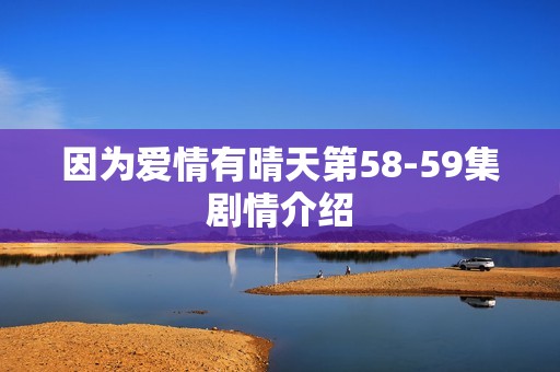 因为爱情有晴天第58-59集剧情介绍