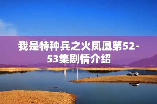 我是特种兵之火凤凰第52-53集剧情介绍