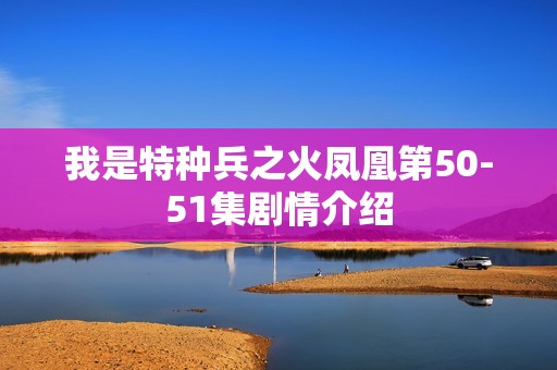 我是特种兵之火凤凰第50-51集剧情介绍