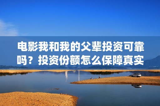 电影我和我的父辈投资可靠吗？投资份额怎么保障真实性？(电影我和我的父辈 诗)