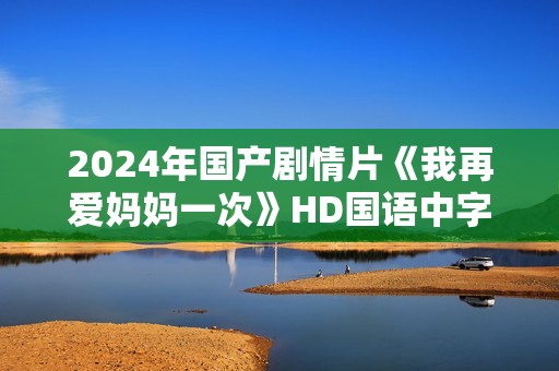 2024年国产剧情片《我再爱妈妈一次》HD国语中字