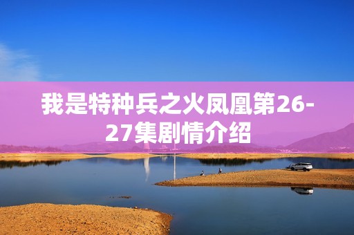 我是特种兵之火凤凰第26-27集剧情介绍