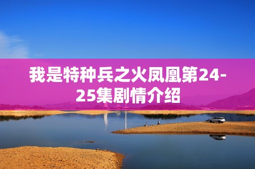 我是特种兵之火凤凰第24-25集剧情介绍