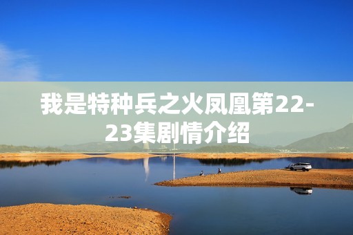 我是特种兵之火凤凰第22-23集剧情介绍