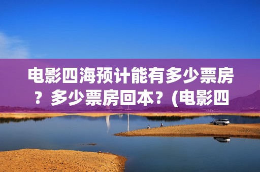 电影四海预计能有多少票房？多少票房回本？(电影四海预计能赚多少钱)