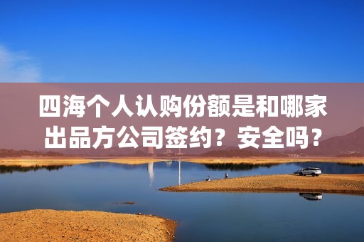 四海个人认购份额是和哪家出品方公司签约？安全吗？(四海认证是什么意思)