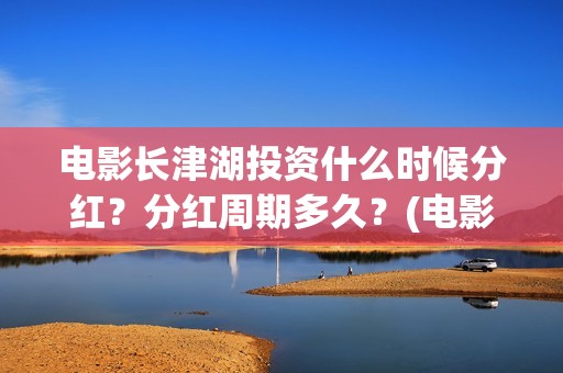 电影长津湖投资什么时候分红？分红周期多久？(电影长津湖投资成本)