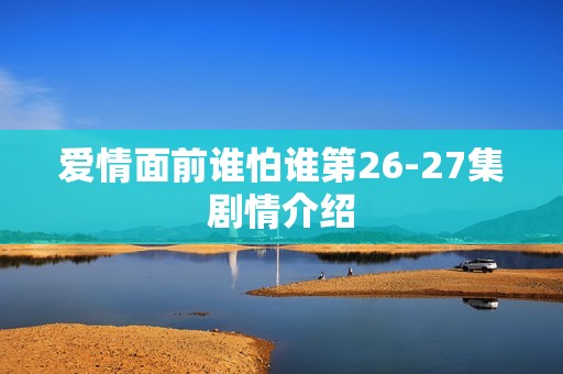 爱情面前谁怕谁第26-27集剧情介绍