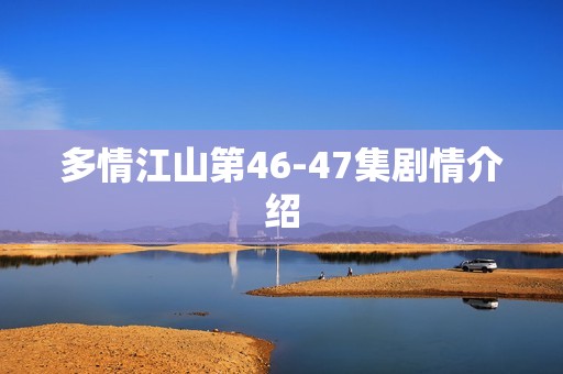 多情江山第46-47集剧情介绍
