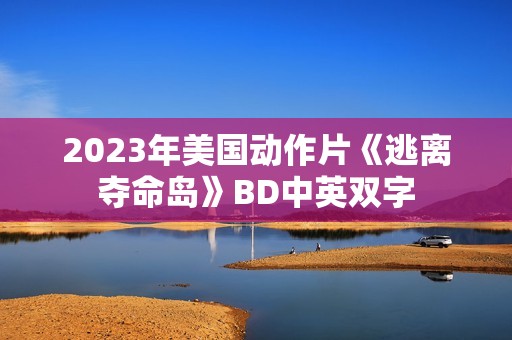 2023年美国动作片《逃离夺命岛》BD中英双字