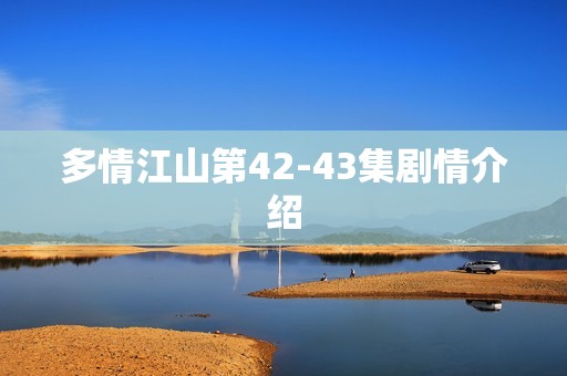 多情江山第42-43集剧情介绍
