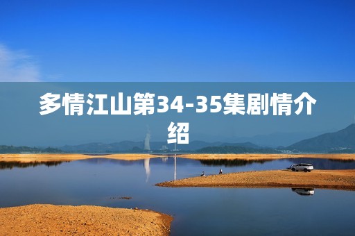 多情江山第34-35集剧情介绍