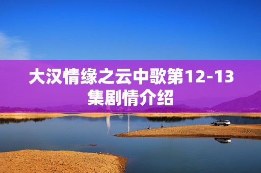 大汉情缘之云中歌第12-13集剧情介绍