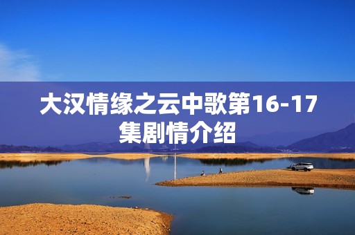 大汉情缘之云中歌第16-17集剧情介绍