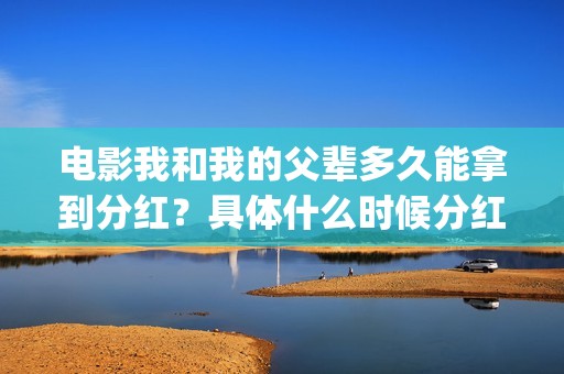 电影我和我的父辈多久能拿到分红？具体什么时候分红？(电影我和我的父辈免费高清播放完整版观后感)