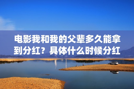 电影我和我的父辈多久能拿到分红？具体什么时候分红？(电影我和我的父辈主题曲)